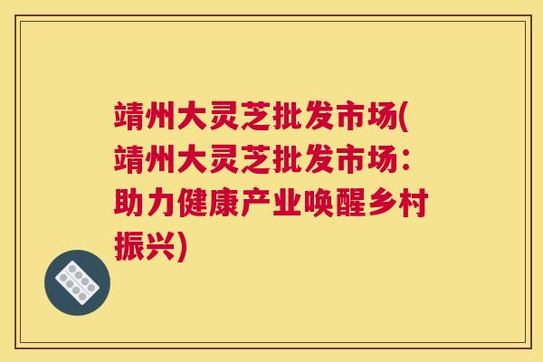 靖州大灵芝批发市场(靖州大灵芝批发市场：助力健康产业唤醒乡村振兴)