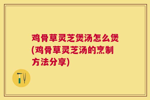鸡骨草灵芝煲汤怎么煲(鸡骨草灵芝汤的烹制方法分享) 鸡骨草灵芝煲汤怎么煲(鸡骨草灵芝汤的烹制方法分享)