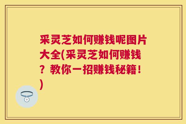 采灵芝如何赚钱呢图片大全(采灵芝如何赚钱？教你一招赚钱秘籍！)