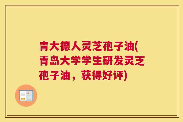 青大德人灵芝孢子油(青岛大学学生研发灵芝孢子油，获得好评)