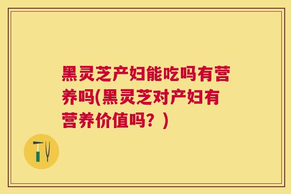 黑灵芝产妇能吃吗有营养吗(黑灵芝对产妇有营养价值吗?) 黑灵芝产妇能吃吗有营养吗(黑灵芝对产妇有营养价值吗?)