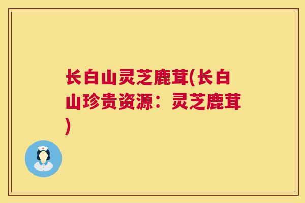 长白山灵芝鹿茸(长白山珍贵资源：灵芝鹿茸)