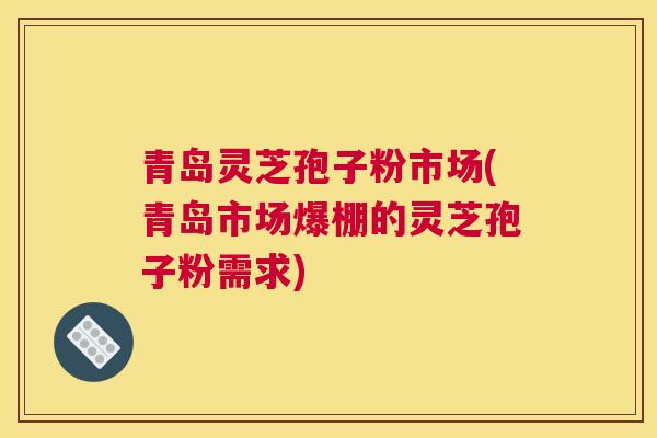 青岛灵芝孢子粉市场(青岛市场爆棚的灵芝孢子粉需求)
