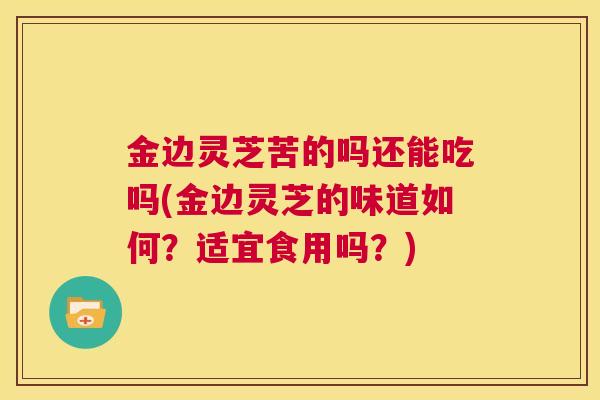金边灵芝苦的吗还能吃吗(金边灵芝的味道如何？适宜食用吗？)