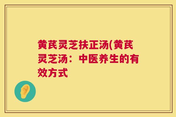 黄芪灵芝扶正汤(黄芪灵芝汤：中医养生的有效方式