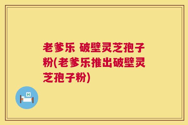 老爹乐 破壁灵芝孢子粉(老爹乐推出破壁灵芝孢子粉)