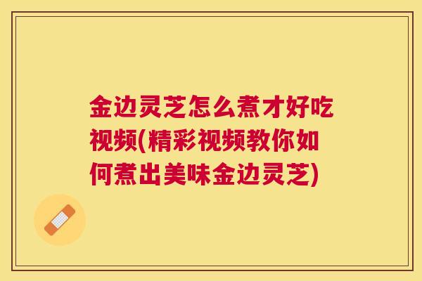 金边灵芝怎么煮才好吃视频(精彩视频教你如何煮出美味金边灵芝)