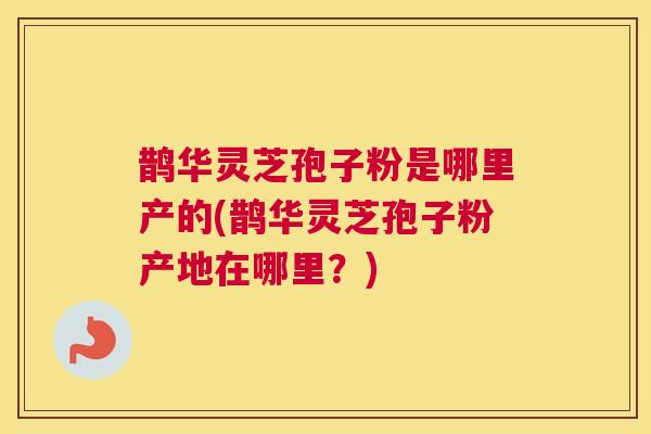 鹊华灵芝孢子粉是哪里产的(鹊华灵芝孢子粉产地在哪里？)