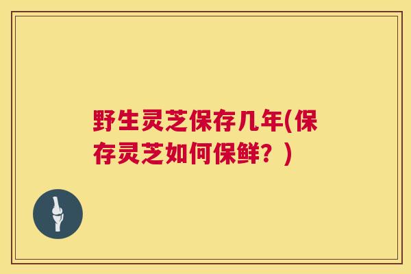 野生灵芝保存几年(保存灵芝如何保鲜？)