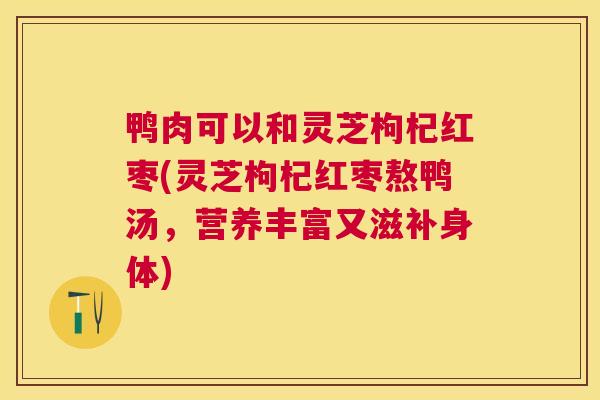 鸭肉可以和灵芝枸杞红枣(灵芝枸杞红枣熬鸭汤，营养丰富又滋补身体)