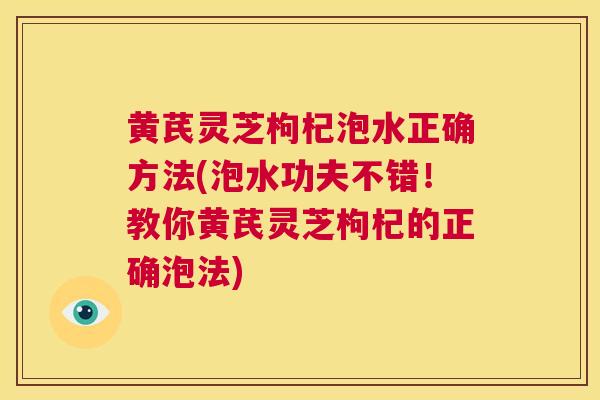 黄芪灵芝枸杞泡水正确方法(泡水功夫不错！教你黄芪灵芝枸杞的正确泡法)