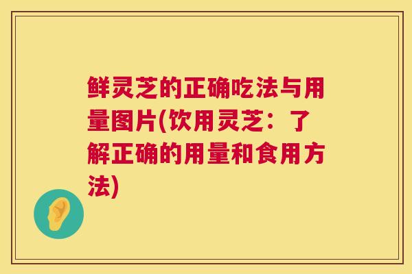 鲜灵芝的正确吃法与用量图片(饮用灵芝：了解正确的用量和食用方法)