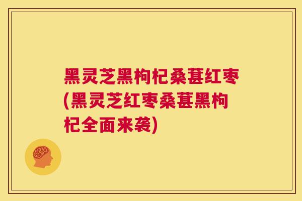 黑灵芝黑枸杞桑葚红枣(黑灵芝红枣桑葚黑枸杞全面来袭) 黑灵芝黑枸杞桑葚红枣(黑灵芝红枣桑葚黑枸杞全面来袭)