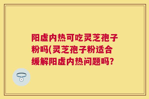 阳虚内热可吃灵芝孢子粉吗(灵芝孢子粉适合缓解阳虚内热问题吗？