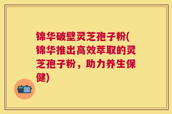 锦华破壁灵芝孢子粉(锦华推出高效萃取的灵芝孢子粉，助力养生保健)