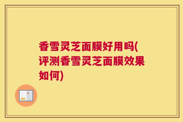 香雪灵芝面膜好用吗(评测香雪灵芝面膜效果如何)