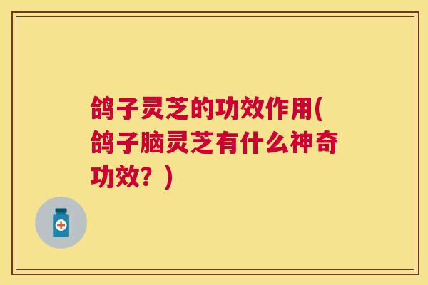 鸽子灵芝的功效作用(鸽子脑灵芝有什么神奇功效？)