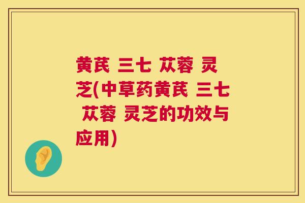 黄芪 三七 苁蓉 灵芝(中草药黄芪 三七 苁蓉 灵芝的功效与应用)