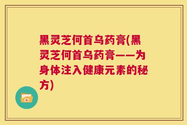 黑灵芝何首乌药膏(黑灵芝何首乌药膏——为身体注入健康元素的秘方)