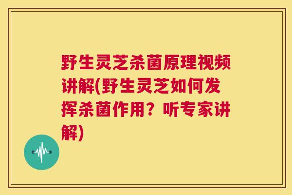 野生灵芝杀菌原理视频讲解(野生灵芝如何发挥杀菌作用?听专家讲解) 野生灵芝杀菌原理视频讲解(野生灵芝如何发挥杀菌作用?听专家讲解)