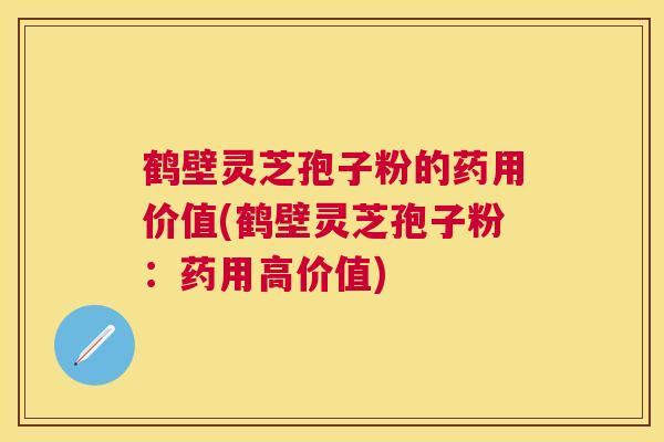 鹤壁灵芝孢子粉的药用价值(鹤壁灵芝孢子粉：药用高价值)