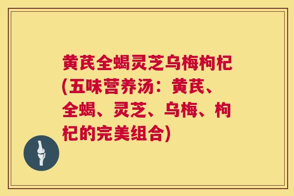 黄芪全蝎灵芝乌梅枸杞(五味营养汤：黄芪、全蝎、灵芝、乌梅、枸杞的完美组合)