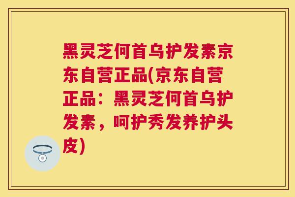 黑灵芝何首乌护发素京东自营正品(京东自营正品：黑灵芝何首乌护发素，呵护秀发养护头皮)