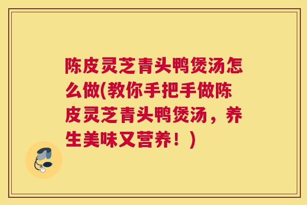 陈皮灵芝青头鸭煲汤怎么做(教你手把手做陈皮灵芝青头鸭煲汤，养生美味又营养！)