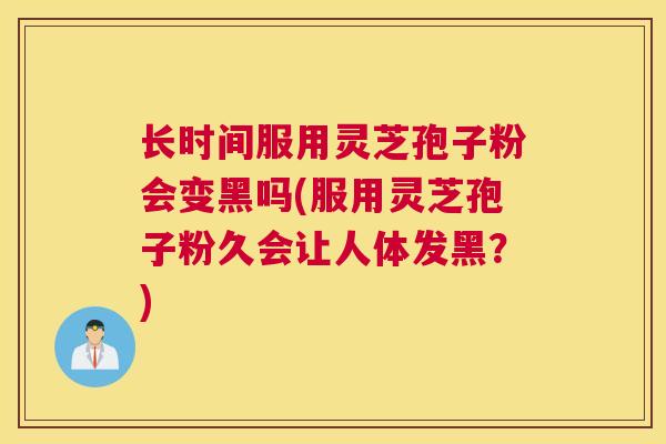长时间服用灵芝孢子粉会变黑吗(服用灵芝孢子粉久会让人体发黑？)