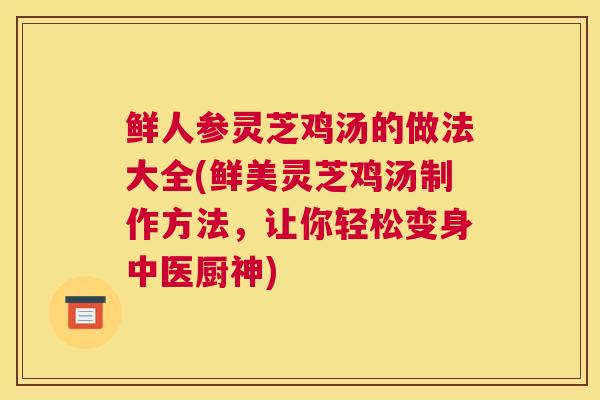 鲜人参灵芝鸡汤的做法大全(鲜美灵芝鸡汤制作方法，让你轻松变身中医厨神)