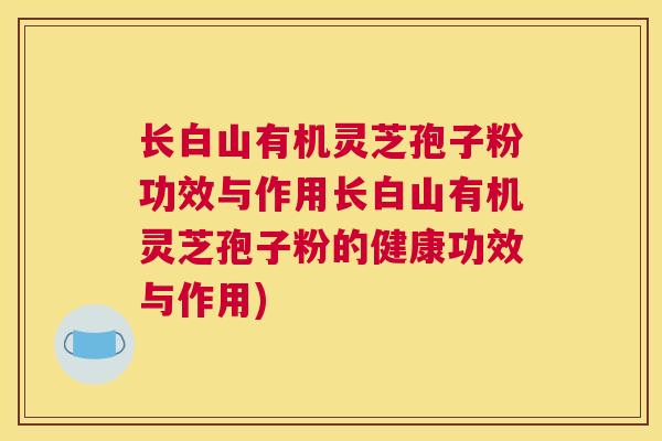 长白山有机灵芝孢子粉功效与作用长白山有机灵芝孢子粉的健康功效与作用)