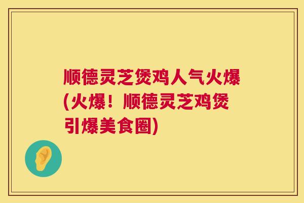 顺德灵芝煲鸡人气火爆(火爆！顺德灵芝鸡煲引爆美食圈)