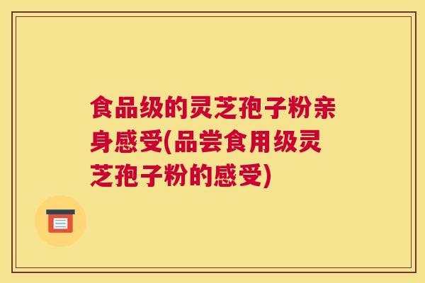 食品级的灵芝孢子粉亲身感受(品尝食用级灵芝孢子粉的感受)