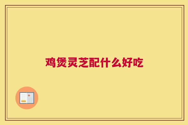 鸡煲灵芝配什么好吃