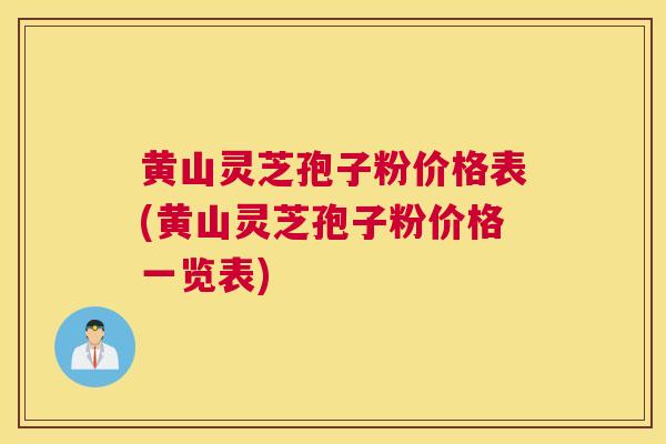 黄山灵芝孢子粉价格表(黄山灵芝孢子粉价格一览表)
