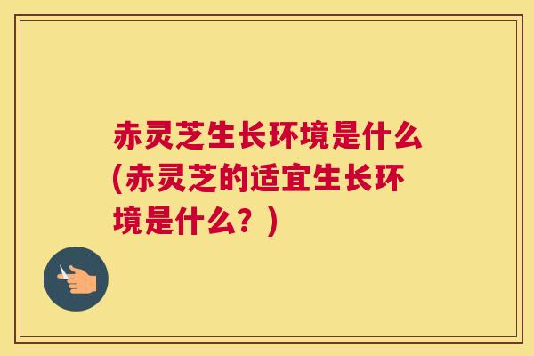赤灵芝生长环境是什么(赤灵芝的适宜生长环境是什么？)