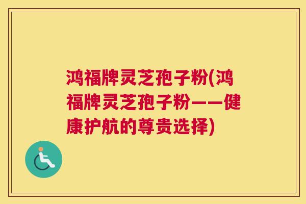 鸿福牌灵芝孢子粉(鸿福牌灵芝孢子粉——健康护航的尊贵选择)