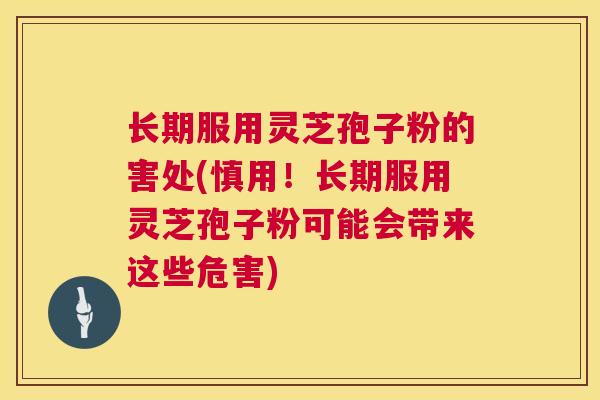 长期服用灵芝孢子粉的害处(慎用！长期服用灵芝孢子粉可能会带来这些危害)