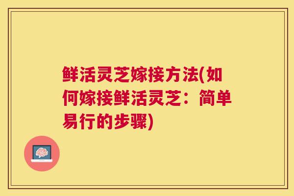 鲜活灵芝嫁接方法(如何嫁接鲜活灵芝：简单易行的步骤)