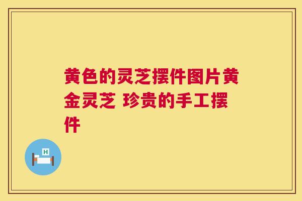 黄色的灵芝摆件图片黄金灵芝 珍贵的手工摆件