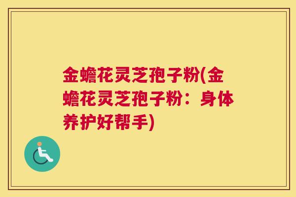 金蟾花灵芝孢子粉(金蟾花灵芝孢子粉：身体养护好帮手)