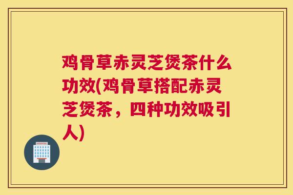鸡骨草赤灵芝煲茶什么功效(鸡骨草搭配赤灵芝煲茶，四种功效吸引人)