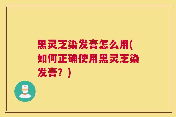 黑灵芝染发膏怎么用(如何正确使用黑灵芝染发膏？)