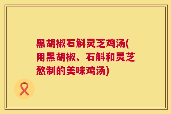 黑胡椒石斛灵芝鸡汤(用黑胡椒、石斛和灵芝熬制的美味鸡汤) 黑胡椒石斛灵芝鸡汤(用黑胡椒、石斛和灵芝熬制的美味鸡汤)