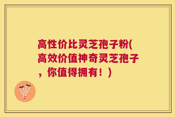 高性价比灵芝孢子粉(高效价值神奇灵芝孢子,你值得拥有!) 高性价比灵芝孢子粉(高效价值神奇灵芝孢子,你值得拥有!)