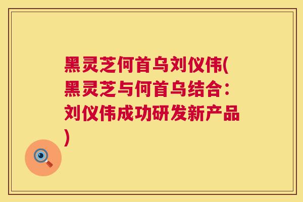 黑灵芝何首乌刘仪伟(黑灵芝与何首乌结合：刘仪伟成功研发新产品)