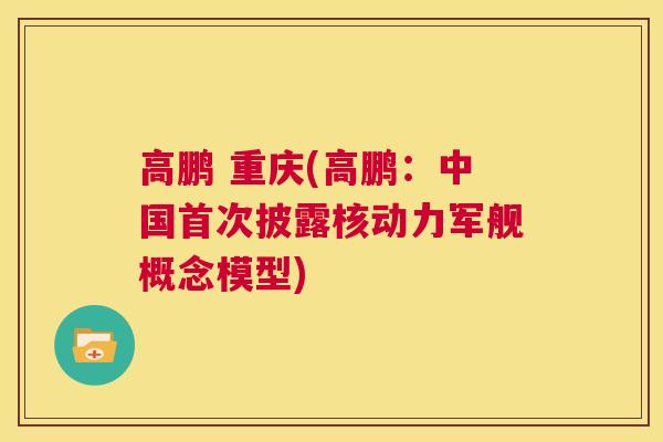 高鹏 重庆(高鹏：中国首次披露核动力军舰概念模型)