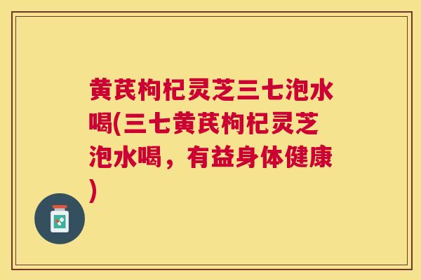 黄芪枸杞灵芝三七泡水喝(三七黄芪枸杞灵芝泡水喝，有益身体健康)
