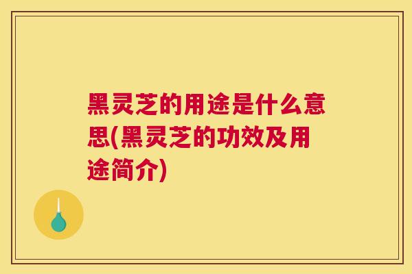 黑灵芝的用途是什么意思(黑灵芝的功效及用途简介)