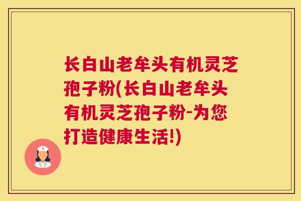 长白山老牟头有机灵芝孢子粉(长白山老牟头有机灵芝孢子粉-为您打造健康生活!)